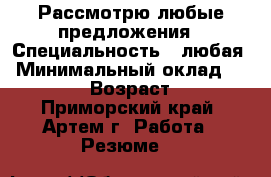 Рассмотрю любые предложения › Специальность ­ любая › Минимальный оклад ­ 15 000 › Возраст ­ 29 - Приморский край, Артем г. Работа » Резюме   